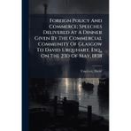 Foreign Policy And Commerce; Speeches Delivered At A Dinner Given By The Commercial Community Of Glasgow To David Urquhart, Esq., On The 23d Of May, 1838