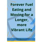 Forever Fuel Eating and Moving for a Long, Vibrant Life: Comparing Secrets and Myths from Blue Zones and Beyond to Nourish Your Body and Extend Your Years