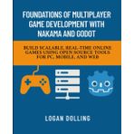 FOUNDATIONS OF MULTIPLAYER GAME DEVELOPMENT WITH NAKAMA AND GODOT: BUILD SCALABLE, REAL-TIME ONLINE GAMES USING OPEN SOURCE TOOLS FOR PC, MOBILE, AND WEB