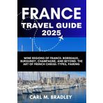 FRANCE TRAVEL GUIDE 2025: Wine Regions of France: Bordeaux, Burgundy, Champagne, and Beyond. The Art of French Cheese: Types, Pairings, and Best Places to Taste