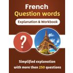 French Question words Explanation & Workbook, Simplified explanation with more than 250 questions: All About French Question Words: A Complete Guide - Les mots interrogatifs ( French Grammar )