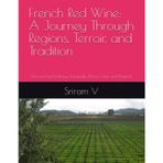 French Red Wine: A Journey Through Regions, Terroir, and Tradition: Discovering Bordeaux, Burgundy, Rhône, Loire, and Beyond