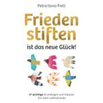 Frieden stiften ist das neue Glück!: 17 wichtige Grundlagen und Impulse für mehr Lebensfreude
