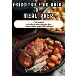 Friggitrice ad Aria & Meal Prep: 100 Ricette Sane, Veloci e Organizzate: Pasti pronti in pochi minuti con meno grassi e senza stress. Idee facili per colazione, pranzo, cena e snack croccanti.