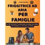 Friggitrice ad Aria per Famiglie – Oltre 100 Ricette Facili, Sane e Veloci: Idee golose per grandi e bambini, dalla colazione alla cena con menù settimanale e lista della spesa!