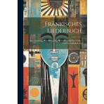 Fränkisches Liederbuch: Eine Sammlung Auserlesener, Bes. In Franken Beliebter Volks- Und Gesellschaftslieder