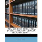 From Bondage To Freedom, By The Author Of 'glaucia, The Greek Slave'....