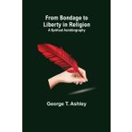 From Bondage to Liberty in Religion: A Spiritual Autobiography
