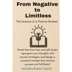 From Negative to Limitless: The Science of a Positive Mindset: Break free from fear and self-doubt, reprogram your thoughts with proven strategies, ... mindset that attracts success and fulfillment