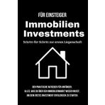 Für Einsteiger: Immobilien Investments - Schritt-für-Schritt zur ersten Liegenschaft: Der praktische Ratgeber für Anfänger: Alles, was du über den ... erstes Investment erfolgreich zu starten.
