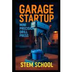 Garage Startup Mini Precision Drill Press: Build, Tinker and Profit from Your Own Compact Drill Press Workshop