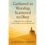 Gathered to Worship, Scattered to Obey: A Biblical Call to Worship in the Church and in Everyday Life