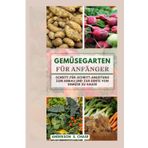GemüseGarten für Anfänger: Schritt-für-Schritt-Anleitung zum Anbau und zur Ernte von Gemüse zu Hause