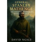 General Stanley Mathenge: The Vanished Warrior of Kenya’s Struggle: The True Story of a Mau Mau General and the Mystery That Endured