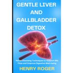 Gentle Liver and Gallbladder Detox: Home Cleansing Techniques to Support Bile Flow and Improve Digestive Well-being