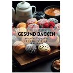 Gesund Backen: Einfache und schnelle Rezepte für eine bewusste Ernährung: Gesundes backen mit Kuchen, Muffins, Brot und Keksen
