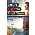Get Life Right the First Time: Start Strong in High School, Stay Ahead for Life