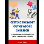 Getting the Most Out of Adobe Indesign: A Complete Guide to Professional Page Layout, Typography, and Publishing