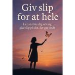Giv slip for at hele: Lær at elske dig selv og give slip på det, der gør dig ondt