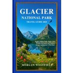 Glacier National Park Travel Guide 2025: Explore Hiking Trails, Alpine Lakes, Wildlife Encounters and Outdoor Escapes in Montana’s Wild Heart