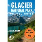GLACIER NATIONAL PARK TRAVEL GUIDE 2025: Scenic Trails, Family Adventures, Hiking Routes, And Outdoor Activities In Montana (WITH AN INTERACTIVE MAP)