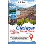 Glasgow Travel Guide 2025-2026: Explore Scotland’s Cultural Capital with Must-See Attractions, Local Secrets, Food and Nightlife Tips, Itineraries, ... Need for an Unforgettable First-Time Visit