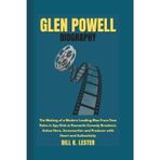 GLEN POWELL BIOGRAPHY: The Making of a Modern Leading Man From Teen Roles in Spy Kids to Romantic Comedy Breakout, Action Hero, Screenwriter and Producer with Heart and Authenticity