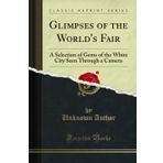 Glimpses of the World's Fair: A Selection of Gems of the White City Seen Through a Camera (Classic Reprint)