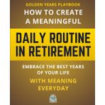 Golden Years Playbook: How to Create a Meaningful Daily Routine in Retirement: Embrace the Best Years of Your Life with Meaning Every Day