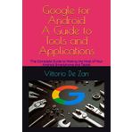 Google for Android - A Guide to Tools and Applications: The Complete Guide to Making the Most of Your Android Smartphone and Tablet