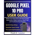 Google Pixel 10 Pro User Guide: Master Your Pixel 10 Pro with Step-by-Step Instructions, Hidden Features, Expert Tips, and Troubleshooting Solutions