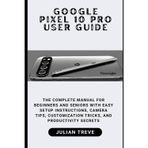 Google Pixel 10 Pro User Guide: The Complete Manual for Beginners and Seniors with Easy Setup Instructions, Camera Tips, Customization Tricks, and Productivity Secrets