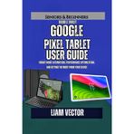 Google Pixel Tablet User Guide: Smart Home Automation, Performance Optimization, and Getting the Most from Your Device