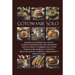 Gotowanie Solo: Książka kucharska dla singli, samotnych rodziców, pracowników nocnej zmiany i podróżujących po świecie || 300 szybkich, łatwych i przyjaznych dla portfela przepisów w jednym tomie