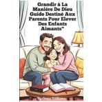 Grandir à la manière de Dieu : un guide pour les parents qui élèvent des enfants aimants: Étapes simples pour développer la foi, la gentillesse et la joie à la maison