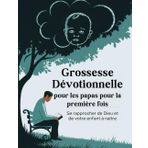 Grossesse Dévotionnelle pour les papas pour la première fois (Édition française): Se rapprocher de Dieu et de votre enfant à naître