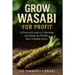 Grow Wasabi for Profit: Cultivate Authentic Wasabia Japonica: Practical Systems for Growing, Harvesting, and Selling the World’s Most Valuable Green