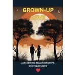 Grown-Up Love Mastering Relationships with : Practical Tools for Emotional Growth, Healthy Communication, and Lasting Love,6 x 9 inches