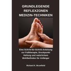 Grundlegende Reflexzonen Medizin-Techniken: Eine Schritt-für-Schritt-Anleitung zur Fußtherapie, Druckpunkt Heilung und natürlichem Wohlbefinden für Anfänger