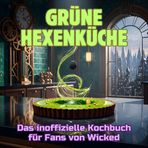 Grüne Hexenküche: Das inoffizielle Kochbuch für Fans von Wicked. 40 Rezepte für jedes Kochlevel: schnell, lecker, einfach