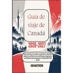 Guía de viaje de Canadá 2026-2027: Guía práctica de viajes económicos, familia, viajes en solitario con confianza, negocios y crecimiento personal para el Mundial FIFA 2026