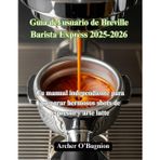 Guía del usuario de Breville Barista Express 2025-2026: Tu manual independiente para preparar hermosos shots de espresso y arte latte