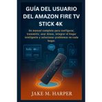 GUÍA DEL USUARIO DEL AMAZON FIRE TV STICK 4K: Un manual completo para configurar, transmitir, usar Alexa, integrar el hogar inteligente y solucionar problemas en cada hogar.