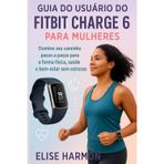Guia do Usuário do Fitbit Charge 6 para Mulheres: Domine seu caminho passo a passo para a forma física, saúde e bem-estar sem estresse