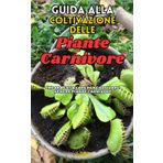 Guida alla Coltivazione delle Piante Carnivore: Impara cosa fare per coltivare bene le piante carnivore in modo facile