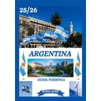 GUIDA TURISTICA DELL'ARGENTINA 2025-2026: Alla scoperta dell'Argentina: i migliori posti da visitare, il periodo migliore per andarci, gli hotel, i ... consigli sui trasporti e molto altro ancora.