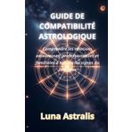 GUIDE DE COMPATIBILITÉ ASTROLOGIQUE: Comprendre les relations amoureuses, professionnelles et familiales à travers les signes du Zodiaque
