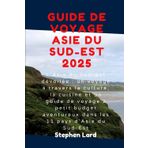 GUIDE DE VOYAGE ASIE DU SUD-EST 2025: L'Asie du Sud-Est dévoilée : un voyage à travers la culture, la cuisine et un guide de voyage à petit budget aventureux dans les 11 pays d'Asie du Sud-Est