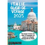GUIDE DE VOYAGE EN ITALIE 2025: Un voyage à travers les villes, la campagne, les saveurs et la beauté intemporelle de l'Italie