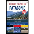 GUIDE DE VOYAGE EN PATAGONIE 2025: Découvrez de superbes aventures en pleine nature, des trésors cachés, des conseils d'experts et des voyages inoubliables à travers le sud de l'Amérique du Sud.